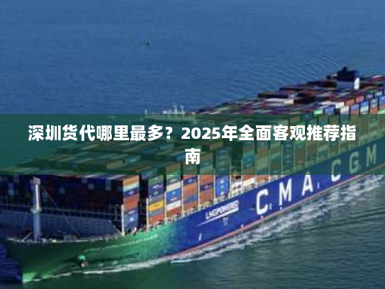 深圳货代哪里最多?2025年全面客观推荐指南 深圳货代哪里最多?2025年全面客观推荐指南