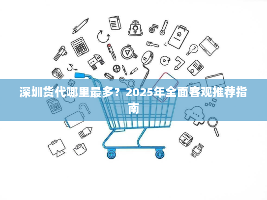 深圳货代哪里最多?2025年全面客观推荐指南 深圳货代哪里最多?2025年全面客观推荐指南