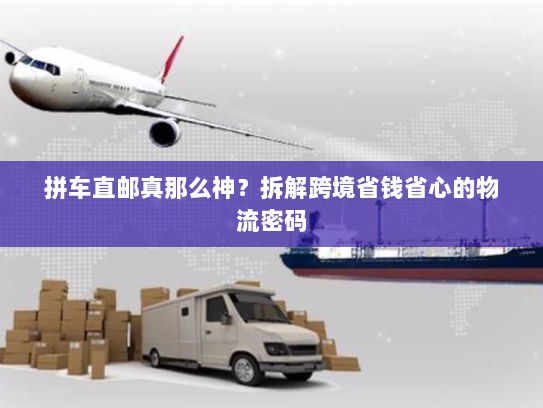 拼车直邮真那么神?拆解跨境省钱省心的物流密码 拼车直邮真那么神?拆解跨境省钱省心的物流密码