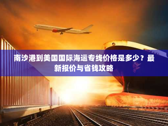 南沙港到美国国际海运专线价格是多少?最新报价与省钱攻略 南沙港到美国国际海运专线价格是多少?最新报价与省钱攻略