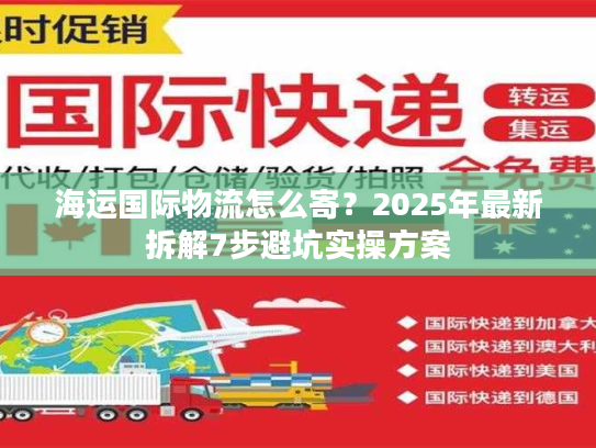 海运国际物流怎么寄?2025年最新拆解7步避坑实操方案 海运国际物流怎么寄?2025年最新拆解7步避坑实操方案