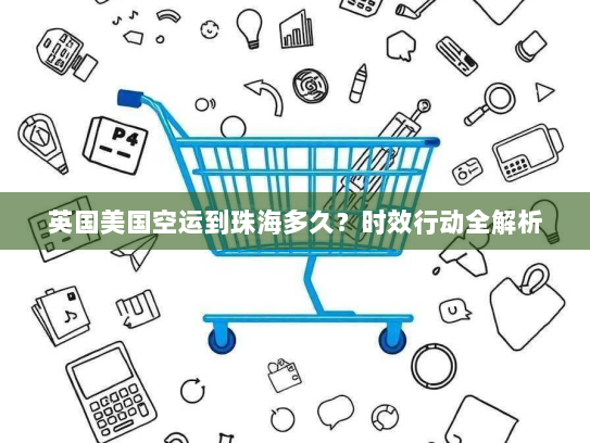 英国美国空运到珠海多久?时效行动全解析 英国美国空运到珠海多久?时效行动全解析