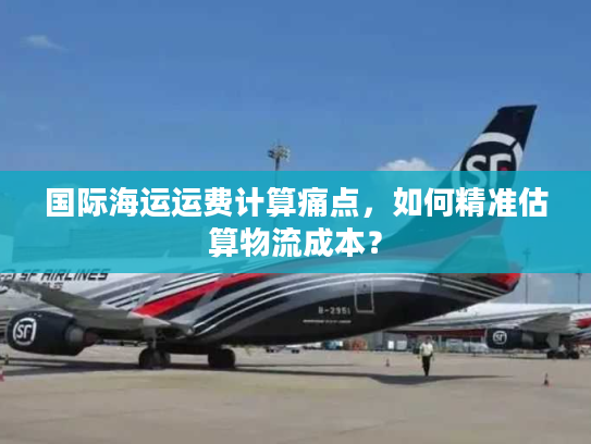 国际海运运费计算痛点，如何精准估算物流成本？