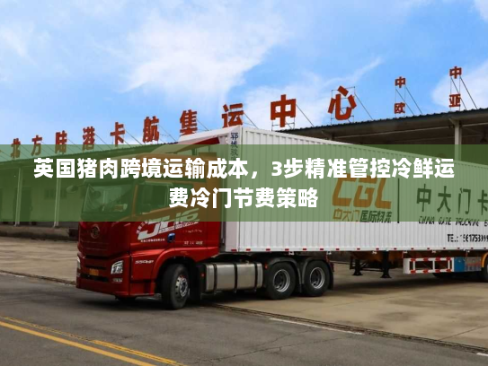 英国猪肉跨境运输成本,3步精准管控冷鲜运费冷门节费策略 英国猪肉跨境运输成本,3步精准管控冷鲜运费冷门节费策略