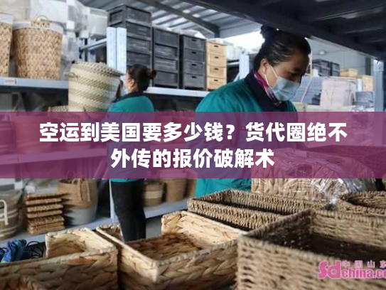 空运到美国要多少钱？货代圈绝不外传的报价破解术