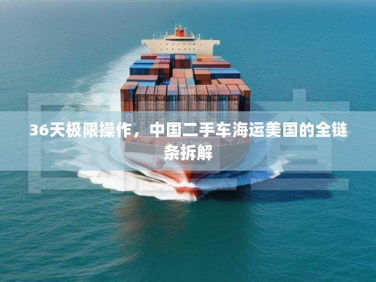 36天极限操作,中国二手车海运美国的全链条拆解 36天极限操作,中国二手车海运美国的全链条拆解