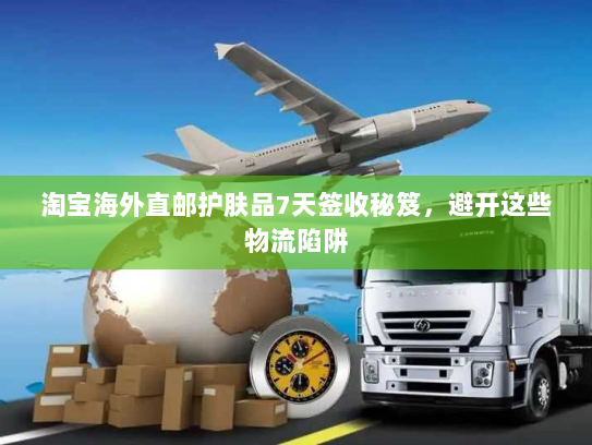 淘宝海外直邮护肤品7天签收秘笈,避开这些物流陷阱 淘宝海外直邮护肤品7天签收秘笈,避开这些物流陷阱