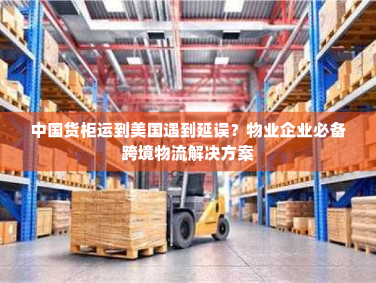 中国货柜运到美国遇到延误?物业企业必备跨境物流解决方案 中国货柜运到美国遇到延误?物业企业必备跨境物流解决方案