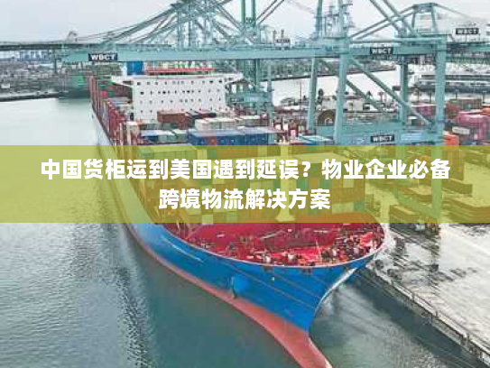 中国货柜运到美国遇到延误?物业企业必备跨境物流解决方案 中国货柜运到美国遇到延误?物业企业必备跨境物流解决方案