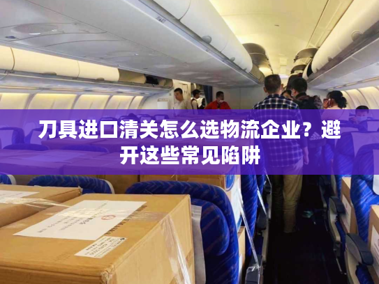 刀具进口清关怎么选物流企业？避开这些常见陷阱