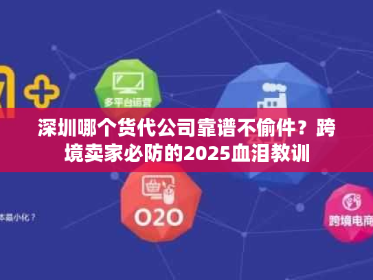 深圳哪个货代公司靠谱不偷件？跨境卖家必防的2025血泪教训