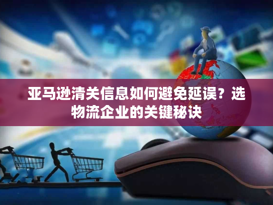 亚马逊清关信息如何避免延误？选物流企业的关键秘诀