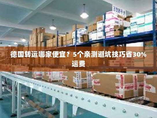 德国转运哪家便宜？5个亲测避坑技巧省30%运费