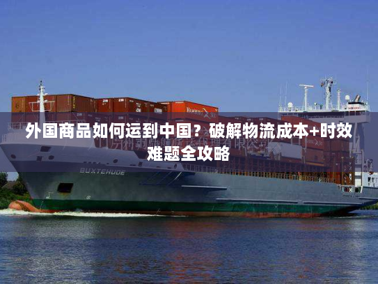 外国商品如何运到中国？破解物流成本+时效难题全攻略