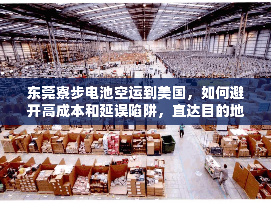 东莞寮步电池空运到美国，如何避开高成本和延误陷阱，直达目的地？