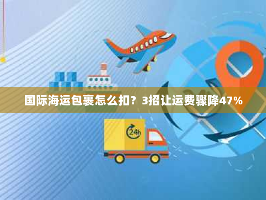 国际海运包裹怎么扣？3招让运费骤降47%
