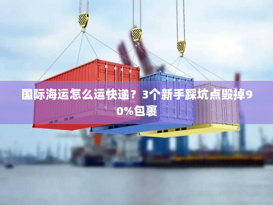 国际海运怎么运快递?3个新手踩坑点毁掉90%包裹 国际海运怎么运快递?3个新手踩坑点毁掉90%包裹