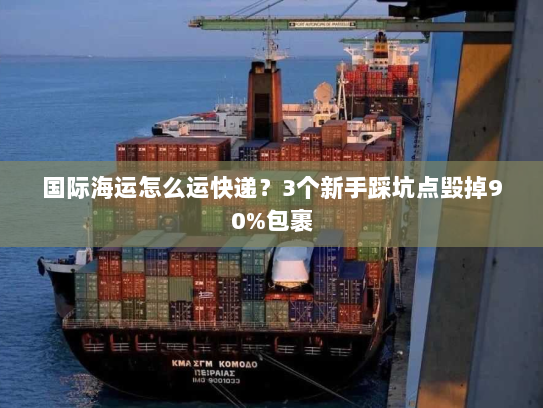 国际海运怎么运快递?3个新手踩坑点毁掉90%包裹 国际海运怎么运快递?3个新手踩坑点毁掉90%包裹