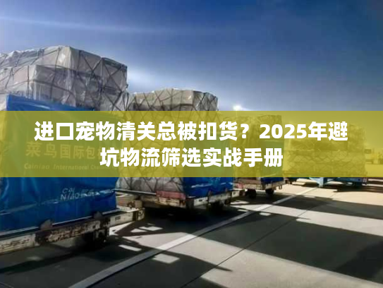 进口宠物清关总被扣货?2025年避坑物流筛选实战手册 进口宠物清关总被扣货?2025年避坑物流筛选实战手册