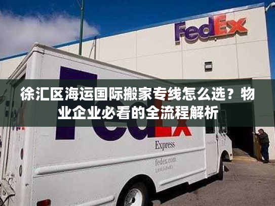 徐汇区海运国际搬家专线怎么选?物业企业必看的全流程解析 徐汇区海运国际搬家专线怎么选?物业企业必看的全流程解析