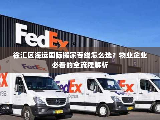 徐汇区海运国际搬家专线怎么选？物业企业必看的全流程解析