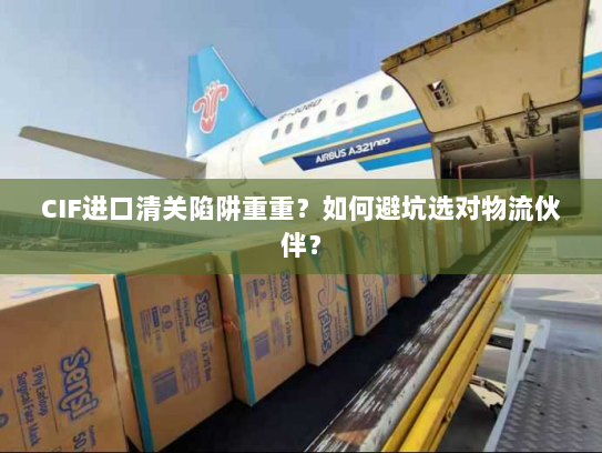 CIF进口清关陷阱重重?如何避坑选对物流伙伴? CIF进口清关陷阱重重?如何避坑选对物流伙伴?