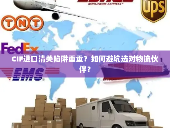 CIF进口清关陷阱重重?如何避坑选对物流伙伴? CIF进口清关陷阱重重?如何避坑选对物流伙伴?