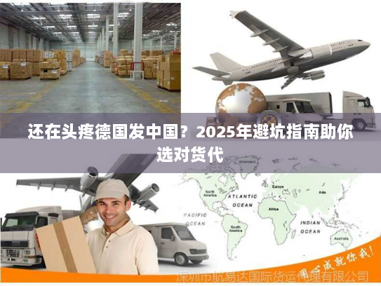 还在头疼德国发中国?2025年避坑指南助你选对货代 还在头疼德国发中国?2025年避坑指南助你选对货代