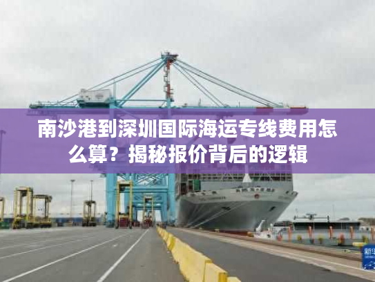 南沙港到深圳国际海运专线费用怎么算？揭秘报价背后的逻辑