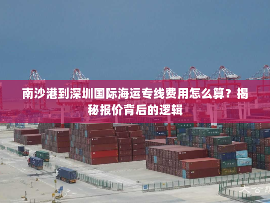 南沙港到深圳国际海运专线费用怎么算?揭秘报价背后的逻辑 南沙港到深圳国际海运专线费用怎么算?揭秘报价背后的逻辑