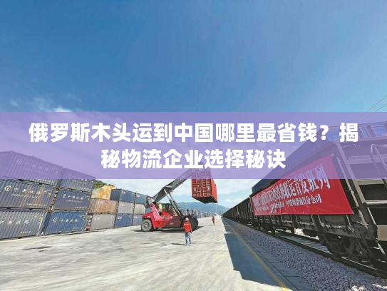 俄罗斯木头运到中国哪里最省钱？揭秘物流企业选择秘诀