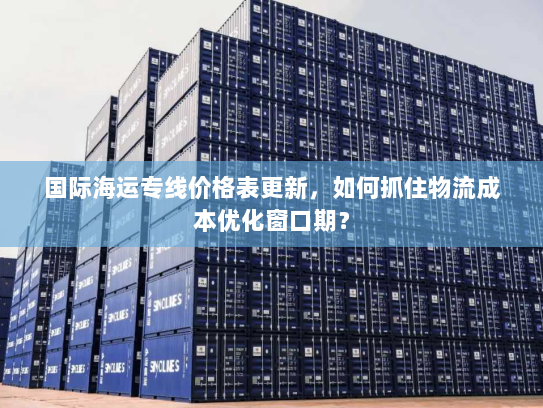 国际海运专线价格表更新,如何抓住物流成本优化窗口期? 国际海运专线价格表更新,如何抓住物流成本优化窗口期?