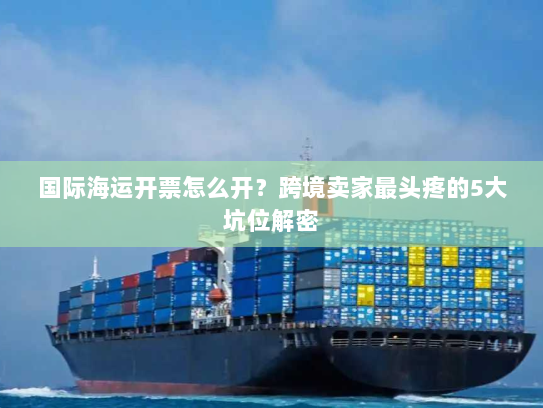 国际海运开票怎么开？跨境卖家最头疼的5大坑位解密