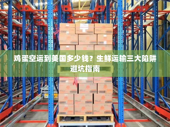 鸡蛋空运到美国多少钱?生鲜运输三大陷阱避坑指南 鸡蛋空运到美国多少钱?生鲜运输三大陷阱避坑指南