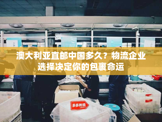 澳大利亚直邮中国多久?物流企业选择决定你的包裹命运 澳大利亚直邮中国多久?物流企业选择决定你的包裹命运