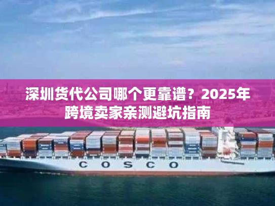 深圳货代公司哪个更靠谱？2025年跨境卖家亲测避坑指南