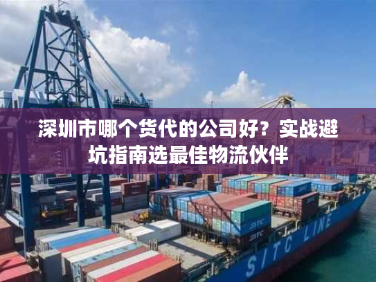 深圳市哪个货代的公司好？实战避坑指南选最佳物流伙伴