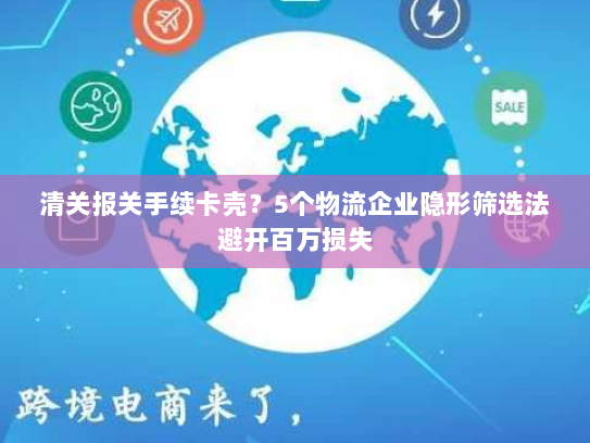 清关报关手续卡壳?5个物流企业隐形筛选法避开百万损失 清关报关手续卡壳?5个物流企业隐形筛选法避开百万损失