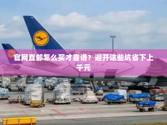 官网直邮怎么买才靠谱?避开这些坑省下上千元 官网直邮怎么买才靠谱?避开这些坑省下上千元