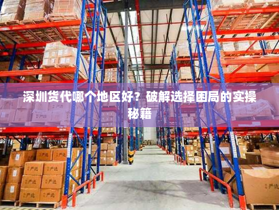 深圳货代哪个地区好?破解选择困局的实操秘籍 深圳货代哪个地区好?破解选择困局的实操秘籍