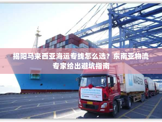 揭阳马来西亚海运专线怎么选?东南亚物流专家给出避坑指南 揭阳马来西亚海运专线怎么选?东南亚物流专家给出避坑指南