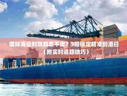 国际海运时效飘忽不定?3招锁定精准到港日(附实时追踪技巧) 国际海运时效飘忽不定?3招锁定精准到港日(附实时追踪技巧)