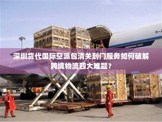 深圳货代国际空派包清关到门服务如何破解跨境物流四大难题? 深圳货代国际空派包清关到门服务如何破解跨境物流四大难题?