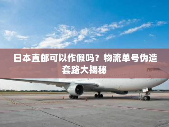 日本直邮可以作假吗？物流单号伪造套路大揭秘