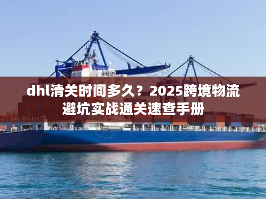 dhl清关时间多久?2025跨境物流避坑实战通关速查手册 dhl清关时间多久?2025跨境物流避坑实战通关速查手册