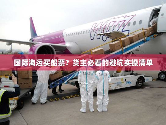国际海运买船票？货主必看的避坑实操清单