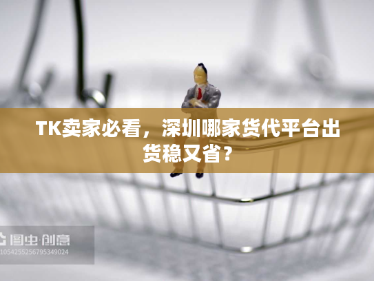 TK卖家必看，深圳哪家货代平台出货稳又省？