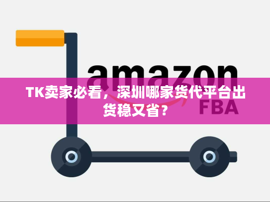 TK卖家必看，深圳哪家货代平台出货稳又省？