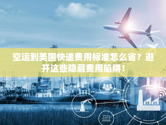 空运到美国快递费用标准怎么省？避开这些隐藏费用陷阱！