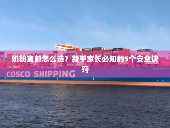 奶粉直邮怎么选？新手家长必知的5个安全诀窍